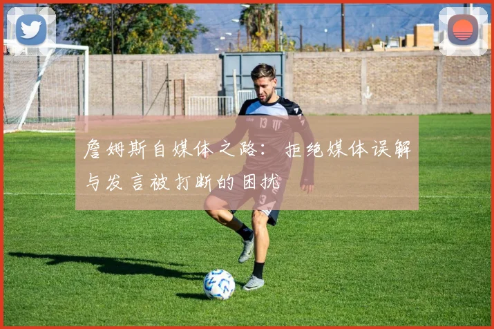 詹姆斯自媒体之路：拒绝媒体误解与发言被打断的困扰