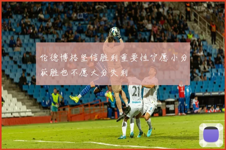 伦德博格坚信胜利重要性宁愿小分获胜也不愿大分失利