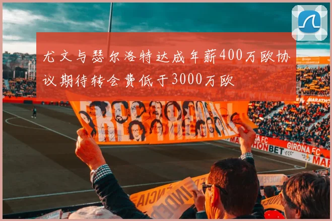尤文与瑟尔洛特达成年薪400万欧协议期待转会费低于3000万欧