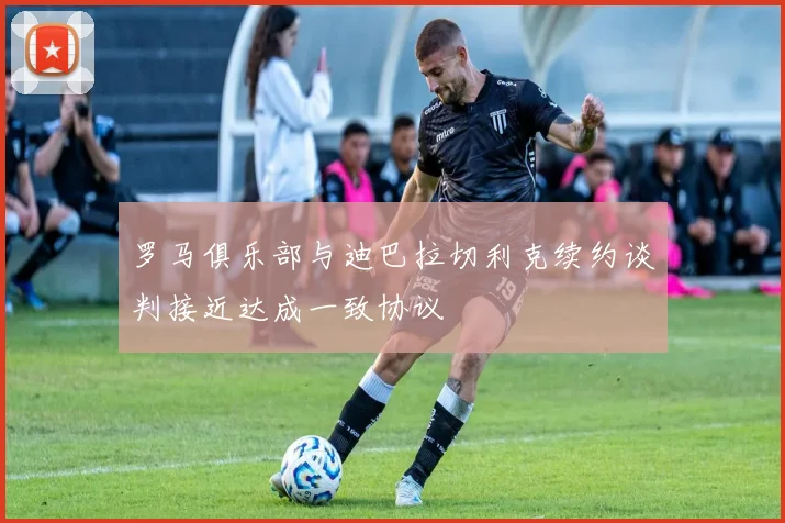 罗马俱乐部与迪巴拉切利克续约谈判接近达成一致协议