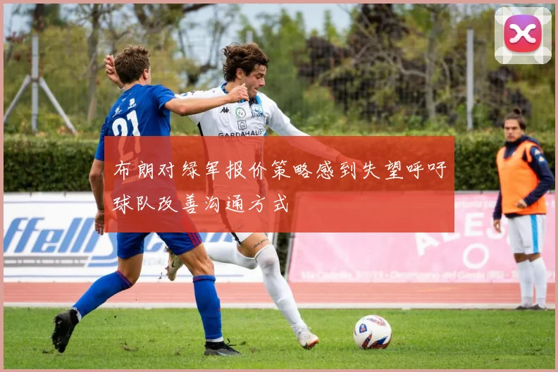 布朗对绿军报价策略感到失望呼吁球队改善沟通方式