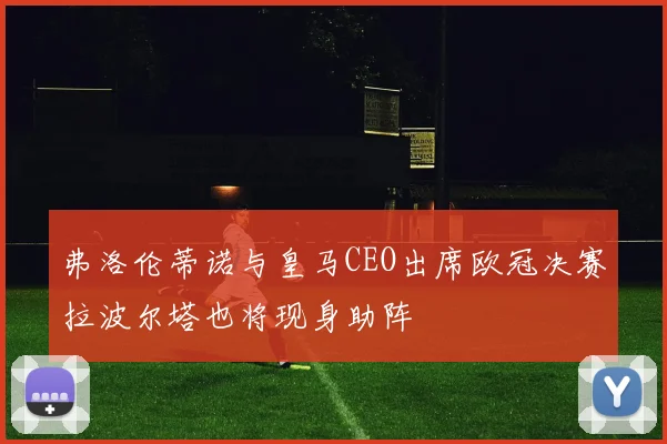 弗洛伦蒂诺与皇马CEO出席欧冠决赛拉波尔塔也将现身助阵