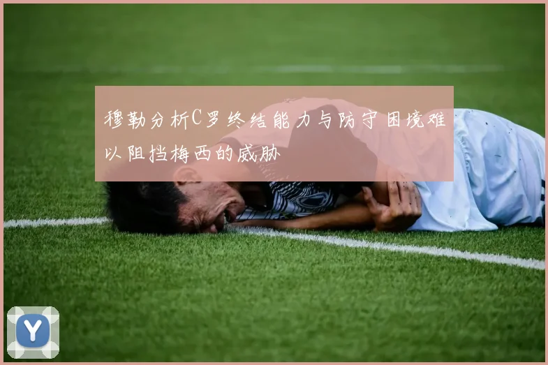 穆勒分析C罗终结能力与防守困境难以阻挡梅西的威胁