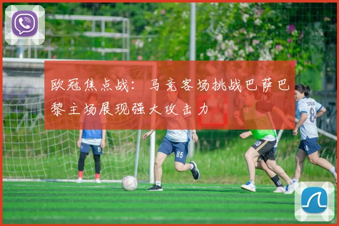 欧冠焦点战：马竞客场挑战巴萨巴黎主场展现强大攻击力