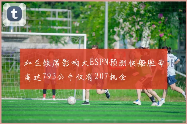 加兰缺席影响大ESPN预测快船胜率高达793公牛仅有207机会