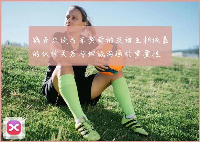 钱查尔谈与东契奇的友谊互相依靠的伙伴关系与坦诚沟通的重要性