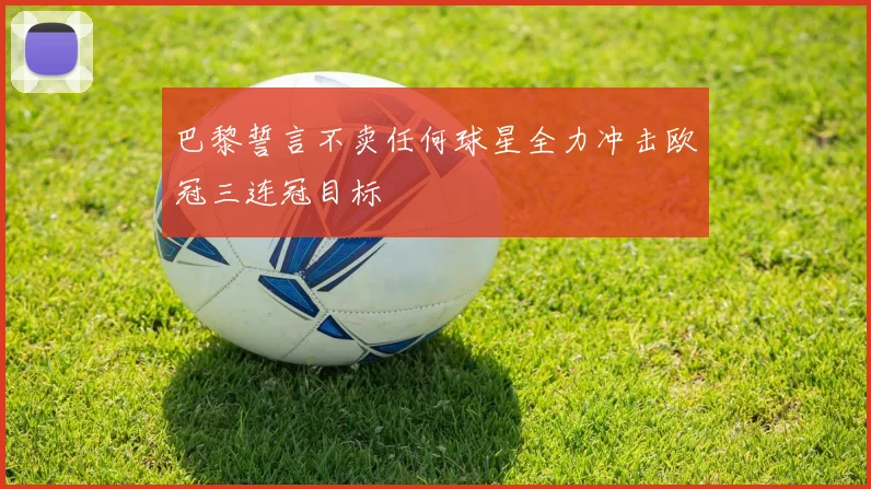 巴黎誓言不卖任何球星全力冲击欧冠三连冠目标