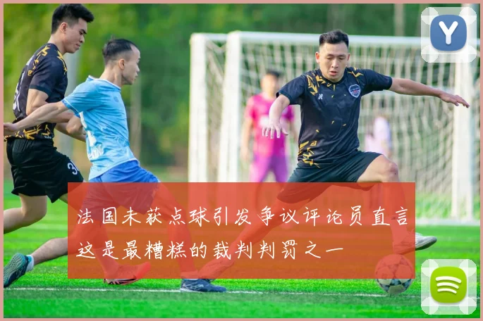 法国未获点球引发争议评论员直言这是最糟糕的裁判判罚之一
