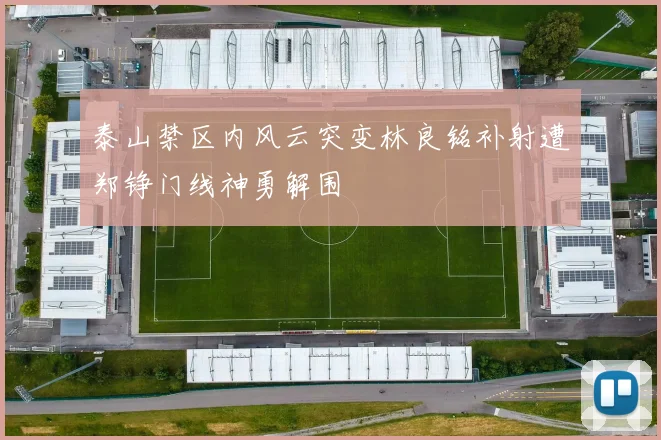 泰山禁区内风云突变林良铭补射遭郑铮门线神勇解围