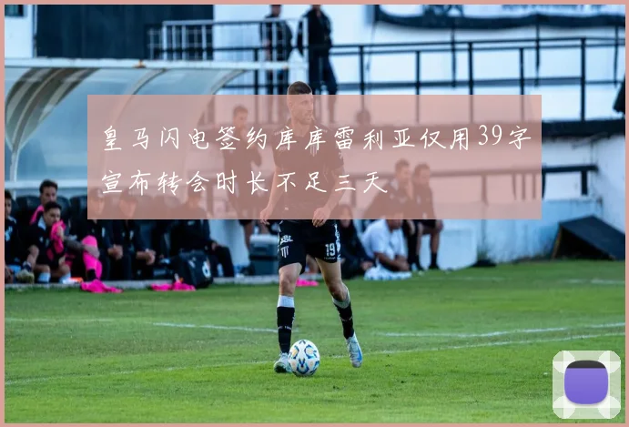 皇马闪电签约库库雷利亚仅用39字宣布转会时长不足三天